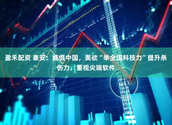盈禾配资 秦安：威慑中国，美欲“举全国科技力”提升杀伤力，重视尖端软件