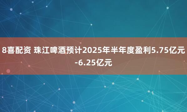 8喜配资 珠江啤酒预计2025年半年度盈利5.75亿元-6.25亿元