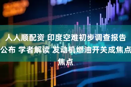 人人顺配资 印度空难初步调查报告公布 学者解读 发动机燃油开关成焦点