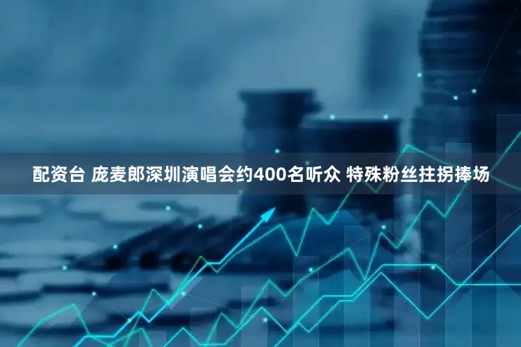 配资台 庞麦郎深圳演唱会约400名听众 特殊粉丝拄拐捧场