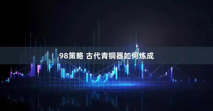 98策略 古代青铜器如何炼成
