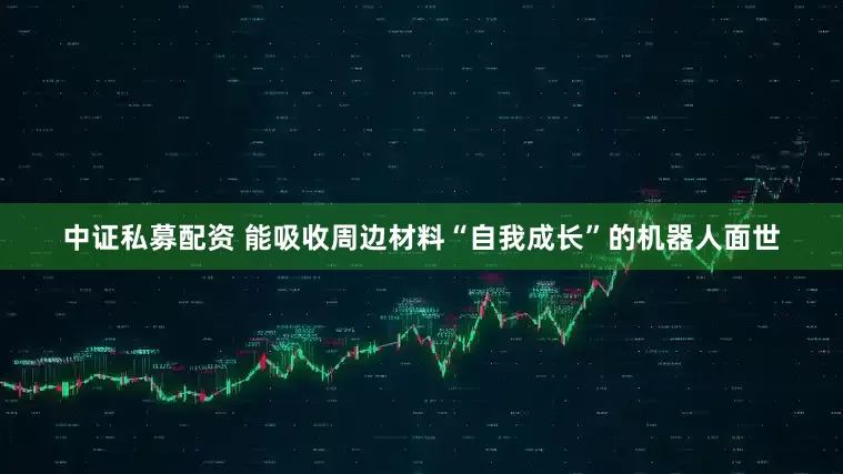 中证私募配资 能吸收周边材料“自我成长”的机器人面世