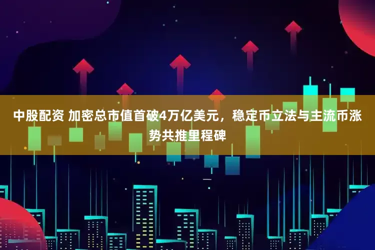 中股配资 加密总市值首破4万亿美元，稳定币立法与主流币涨势共推里程碑