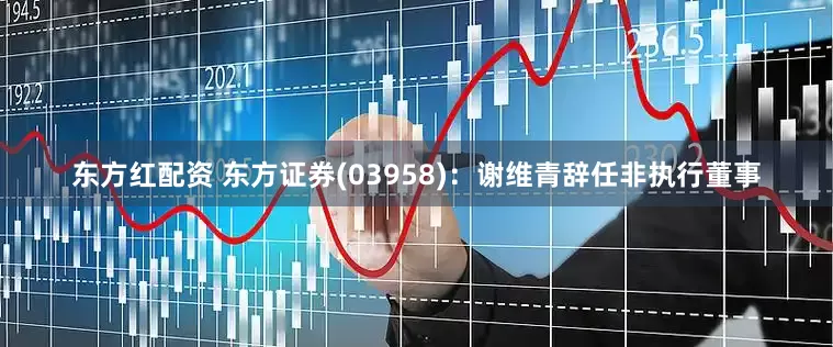 东方红配资 东方证券(03958)：谢维青辞任非执行董事