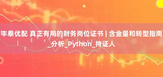 丰泰优配 真正有用的财务岗位证书 | 含金量和转型指南_分析_Python_持证人