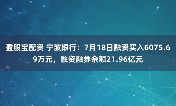 盈股宝配资 宁波银行：7月18日融资买入6075.69万元，融资融券余额21.96亿元