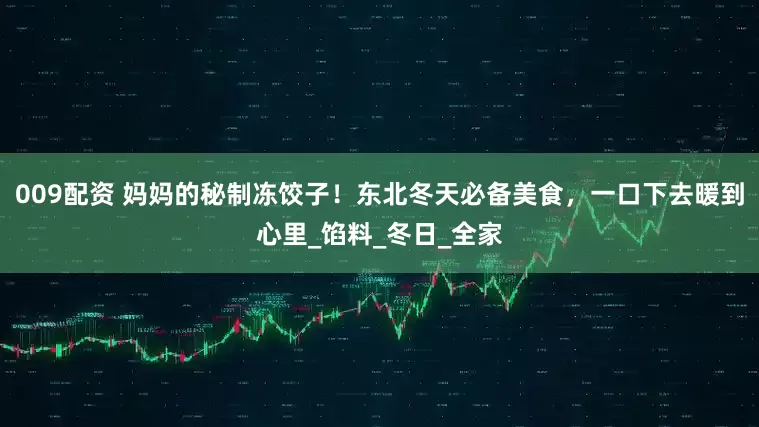009配资 妈妈的秘制冻饺子！东北冬天必备美食，一口下去暖到心里_馅料_冬日_全家