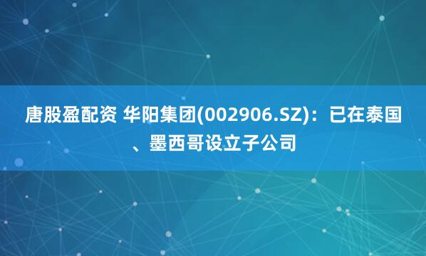 唐股盈配资 华阳集团(002906.SZ)：已在泰国、墨西哥设立子公司