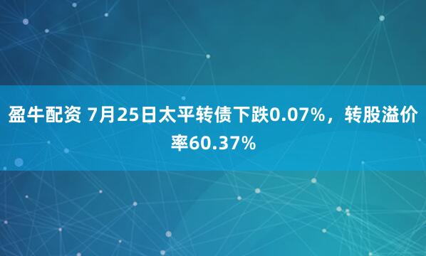 盈牛配资 7月25日太平转债下跌0.07%，转股溢价率60.37%