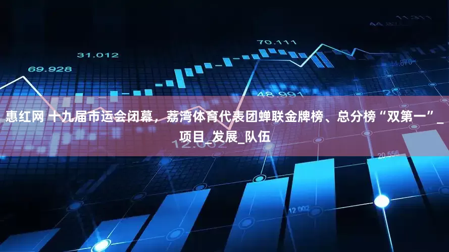 惠红网 十九届市运会闭幕，荔湾体育代表团蝉联金牌榜、总分榜“双第一”_项目_发展_队伍
