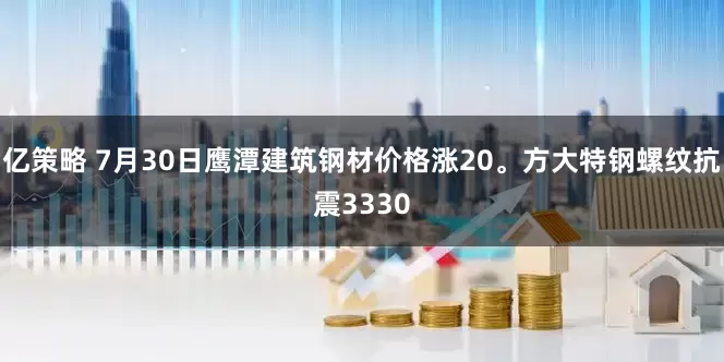 亿策略 7月30日鹰潭建筑钢材价格涨20。方大特钢螺纹抗震3330