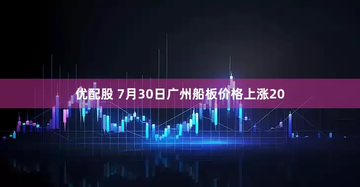 优配股 7月30日广州船板价格上涨20