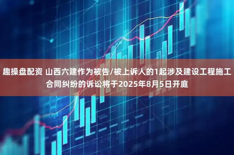 趣操盘配资 山西六建作为被告/被上诉人的1起涉及建设工程施工合同纠纷的诉讼将于2025年8月5日开庭