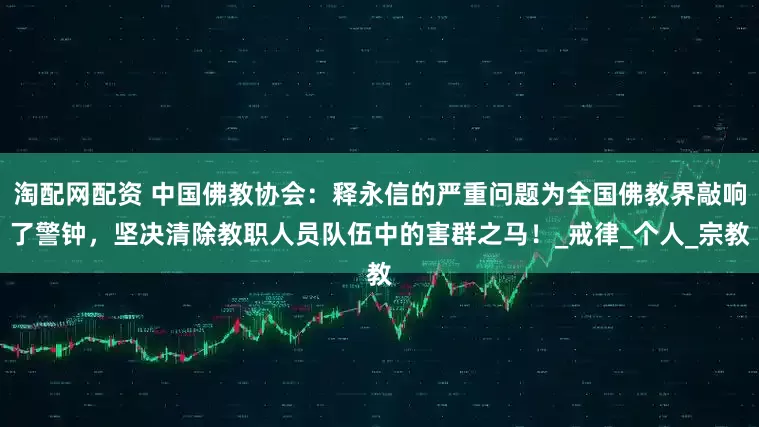 淘配网配资 中国佛教协会：释永信的严重问题为全国佛教界敲响了警钟，坚决清除教职人员队伍中的害群之马！_戒律_个人_宗教