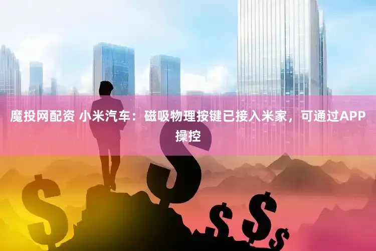 魔投网配资 小米汽车：磁吸物理按键已接入米家，可通过APP操控