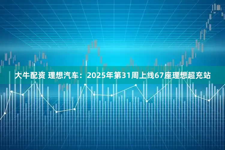 大牛配资 理想汽车：2025年第31周上线67座理想超充站