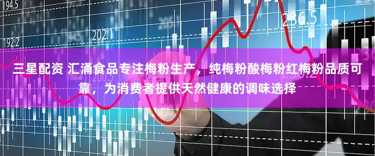三星配资 汇涌食品专注梅粉生产，纯梅粉酸梅粉红梅粉品质可靠，为消费者提供天然健康的调味选择