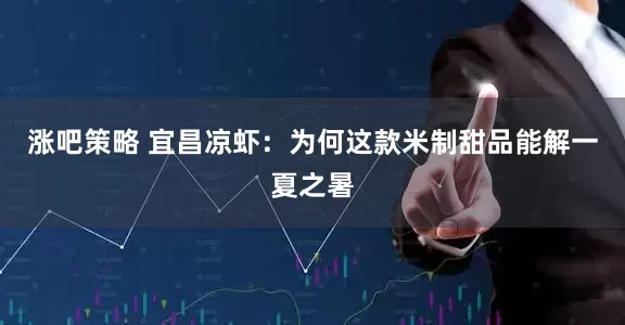 涨吧策略 宜昌凉虾：为何这款米制甜品能解一夏之暑