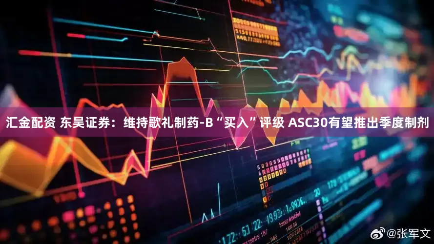 汇金配资 东吴证券：维持歌礼制药-B“买入”评级 ASC30有望推出季度制剂