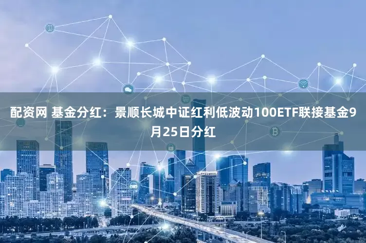 配资网 基金分红：景顺长城中证红利低波动100ETF联接基金9月25日分红
