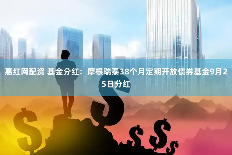 惠红网配资 基金分红：摩根瑞泰38个月定期开放债券基金9月25日分红