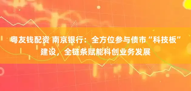 粤友钱配资 南京银行：全方位参与债市“科技板”建设，全链条赋能科创业务发展
