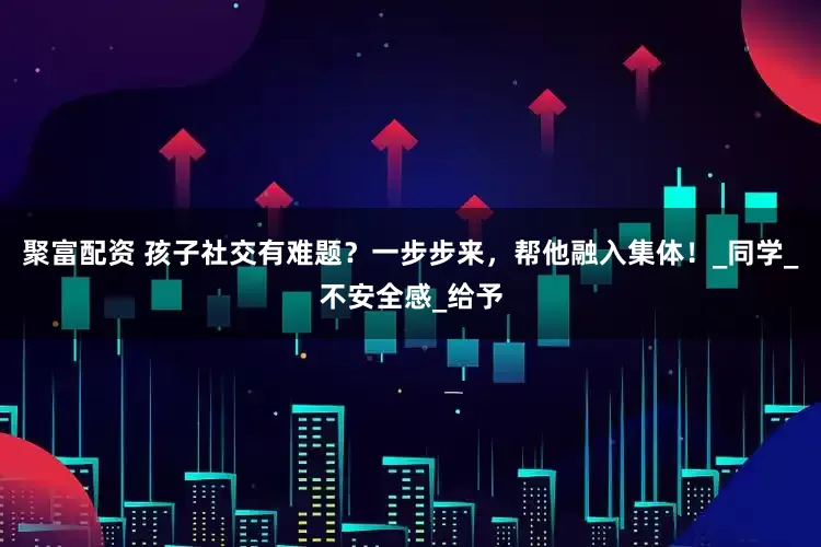 聚富配资 孩子社交有难题？一步步来，帮他融入集体！_同学_不安全感_给予