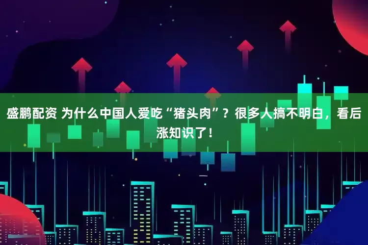 盛鹏配资 为什么中国人爱吃“猪头肉”？很多人搞不明白，看后涨知识了！