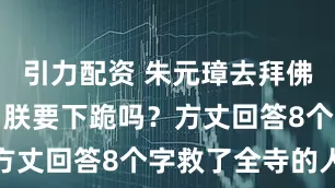 引力配资 朱元璋去拜佛，问方丈：朕要下跪吗？方丈回答8个字救了全寺的人