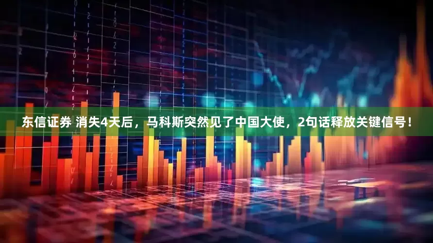 东信证券 消失4天后，马科斯突然见了中国大使，2句话释放关键信号！