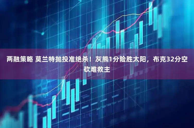 两融策略 莫兰特抛投准绝杀！灰熊1分险胜太阳，布克32分空砍难救主