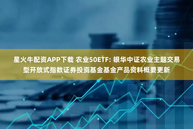 星火牛配资APP下载 农业50ETF: 银华中证农业主题交易型开放式指数证券投资基金基金产品资料概要更新