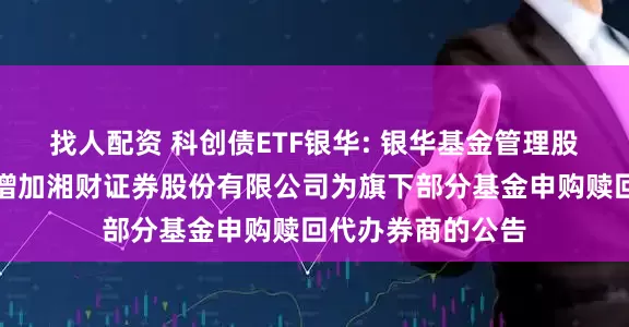 找人配资 科创债ETF银华: 银华基金管理股份有限公司关于增加湘财证券股份有限公司为旗下部分基金申购赎回代办券商的公告