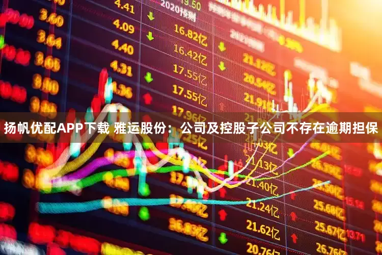 扬帆优配APP下载 雅运股份：公司及控股子公司不存在逾期担保