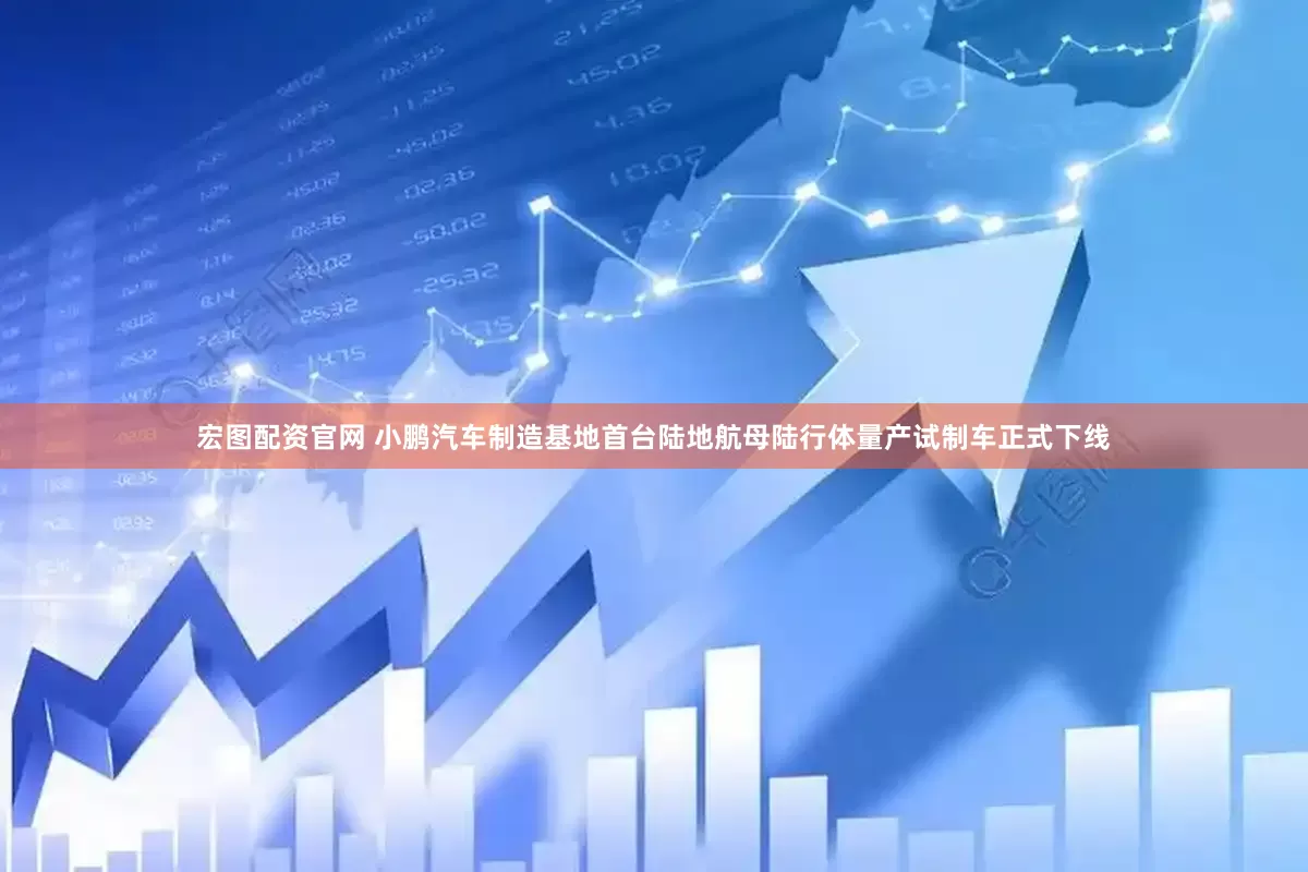 宏图配资官网 小鹏汽车制造基地首台陆地航母陆行体量产试制车正式下线
