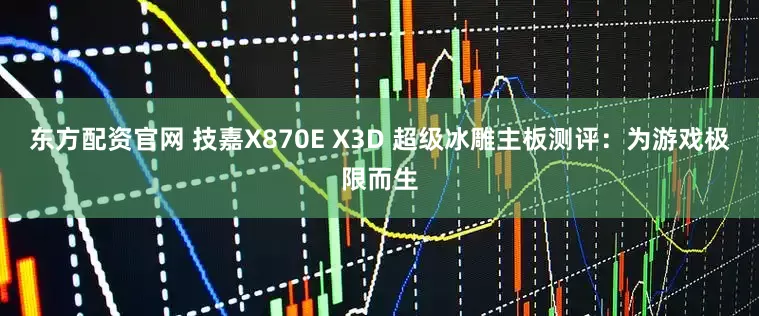 东方配资官网 技嘉X870E X3D 超级冰雕主板测评：为游戏极限而生