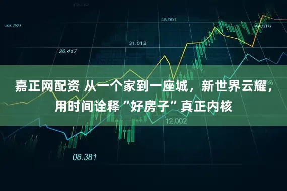嘉正网配资 从一个家到一座城，新世界云耀，用时间诠释“好房子”真正内核