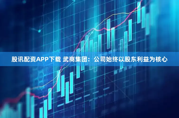 股讯配资APP下载 武商集团：公司始终以股东利益为核心