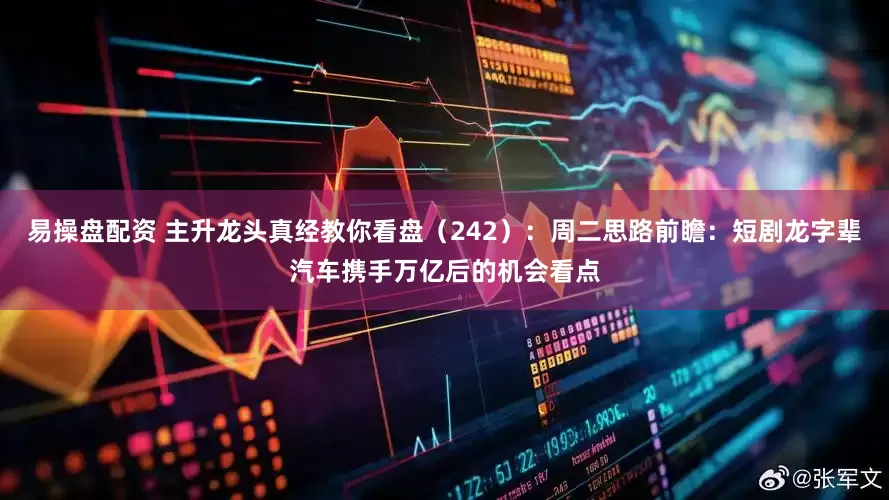 易操盘配资 主升龙头真经教你看盘（242）：周二思路前瞻：短剧龙字辈汽车携手万亿后的机会看点
