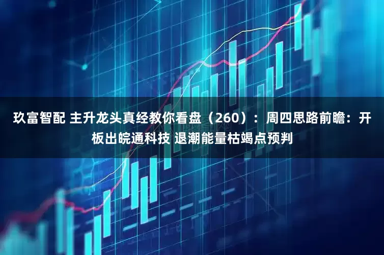 玖富智配 主升龙头真经教你看盘（260）：周四思路前瞻：开板出皖通科技 退潮能量枯竭点预判