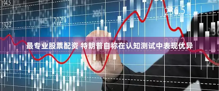 最专业股票配资 特朗普自称在认知测试中表现优异