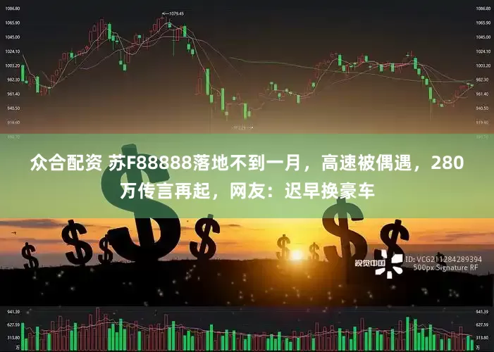 众合配资 苏F88888落地不到一月，高速被偶遇，280万传言再起，网友：迟早换豪车