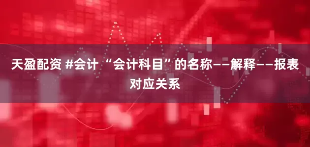 天盈配资 #会计 “会计科目”的名称——解释——报表对应关系