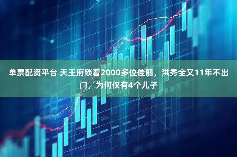 单票配资平台 天王府锁着2000多位佳丽，洪秀全又11年不出门，为何仅有4个儿子