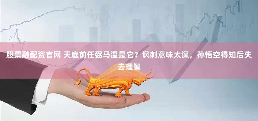 股票融配资官网 天庭前任弼马温是它？讽刺意味太深，孙悟空得知后失去理智