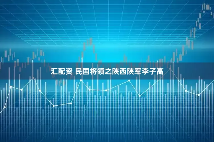 汇配资 民国将领之陕西陕军李子高