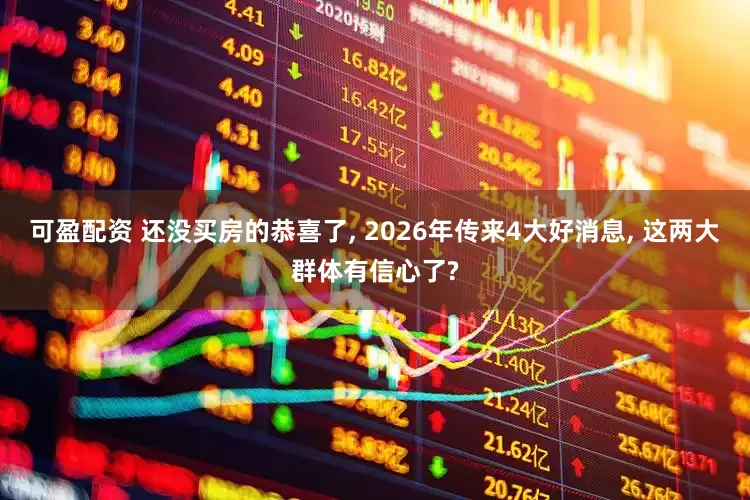 可盈配资 还没买房的恭喜了, 2026年传来4大好消息, 这两大群体有信心了?