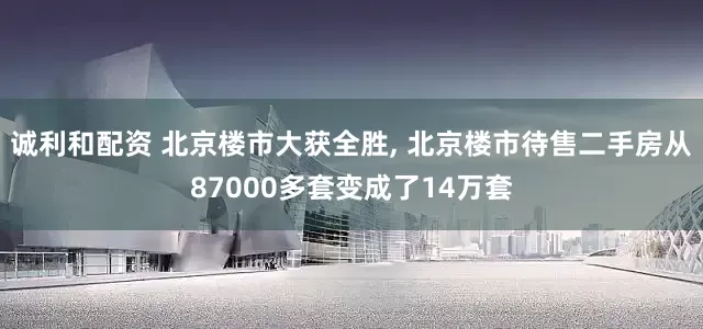诚利和配资 北京楼市大获全胜, 北京楼市待售二手房从87000多套变成了14万套