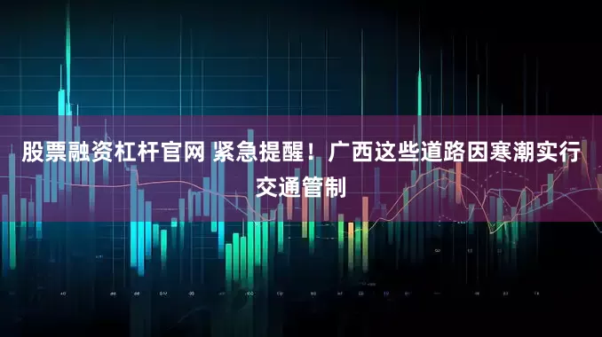股票融资杠杆官网 紧急提醒！广西这些道路因寒潮实行交通管制