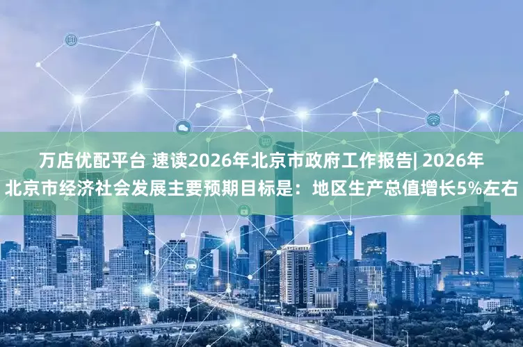 万店优配平台 速读2026年北京市政府工作报告| 2026年北京市经济社会发展主要预期目标是：地区生产总值增长5%左右